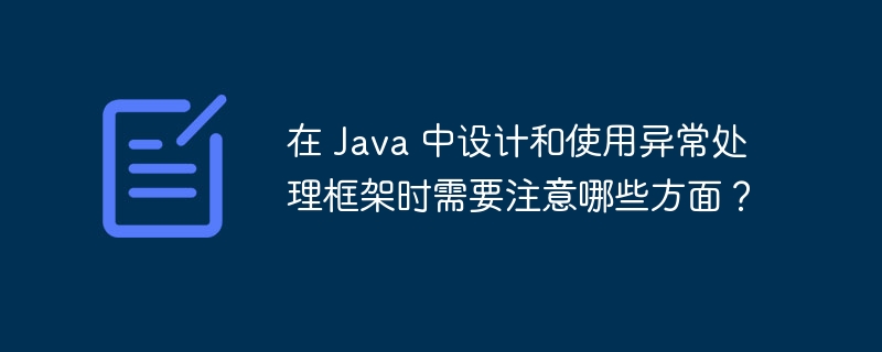 在 Java 中设计和使用异常处理框架时需要注意哪些方面？（要注意.时需.哪些方面.框架.异常...）