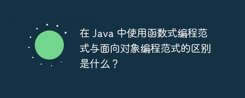 在 Java 中使用函数式编程范式与面向对象编程范式的区别是什么？（范式.编程.面向对象.函数.区别...）