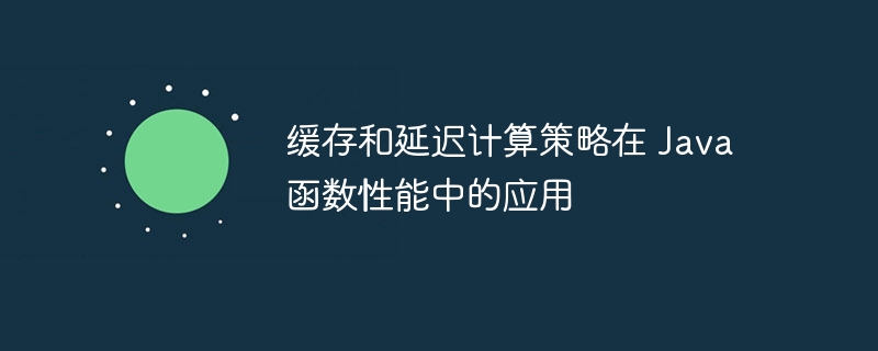 缓存和延迟计算策略在 Java 函数性能中的应用（延迟.缓存.函数.性能.策略...）