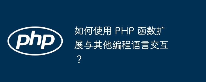 如何使用 PHP 函数扩展与其他编程语言交互？（如何使用.交互.函数.编程语言.扩展...）