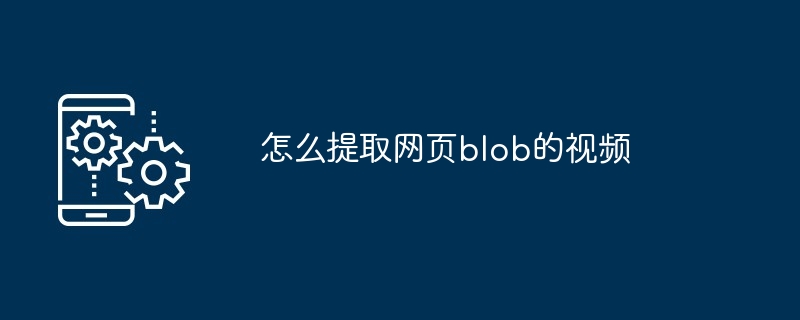 怎么提取网页blob的视频