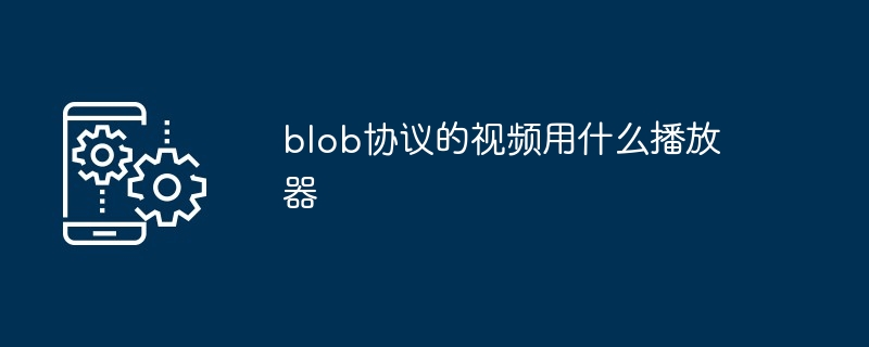 blob协议的视频用什么播放器