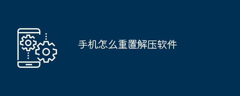 手机怎么重置解压软件（重置.解压软件.手机...）