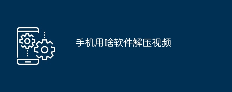 手机用啥软件解压视频