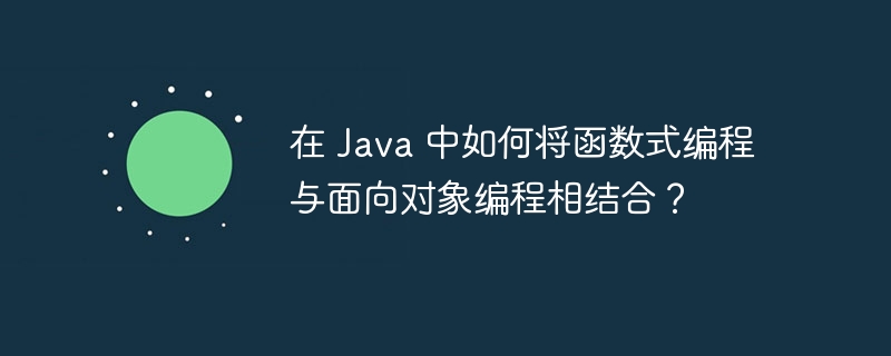 在 Java 中如何将函数式编程与面向对象编程相结合？（编程.相结合.如何将.面向对象.函数...）