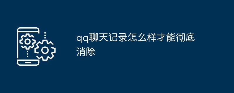 qq聊天记录怎么样才能彻底消除