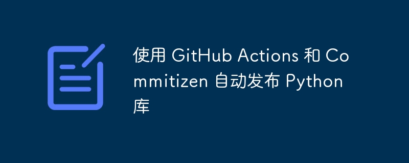 使用 GitHub Actions 和 Commitizen 自动发布 Python 库（发布.Actions.GitHub.Python.Commitizen...）