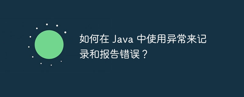 如何在 Java 中使用异常来记录和报告错误？（异常.错误.记录.报告.如何在...）