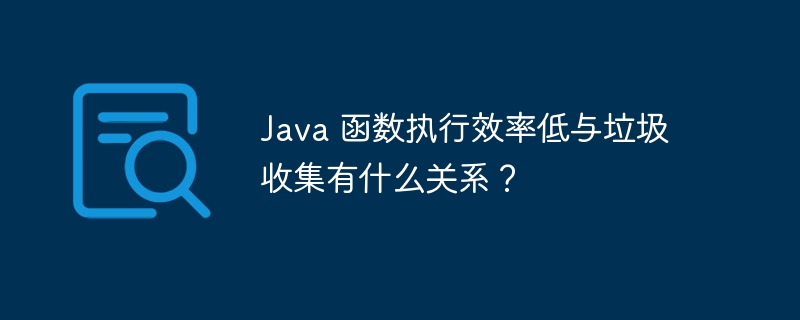 Java 函数执行效率低与垃圾收集有什么关系？（有什么关系.函数.效率.收集.垃圾...）