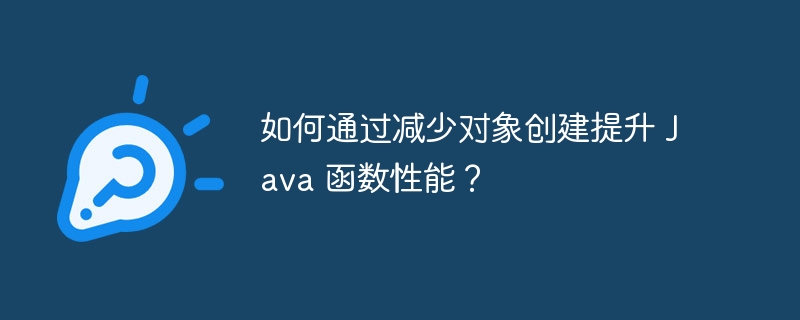 如何通过减少对象创建提升 Java 函数性能？（函数.减少.对象.提升.创建...）