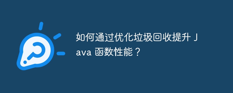 如何通过优化垃圾回收提升 Java 函数性能？（函数.回收.垃圾.优化.性能...）