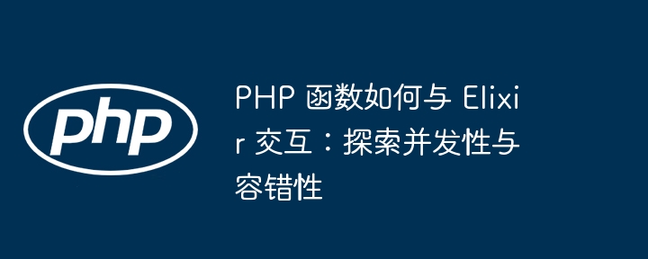 PHP 函数如何与 Elixir 交互：探索并发性与容错性（容错.交互.函数.探索.发性...）