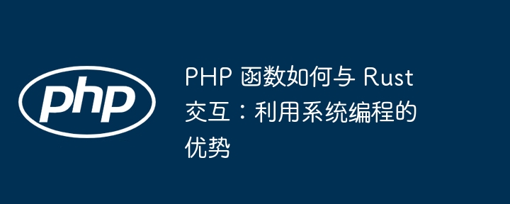 PHP 函数如何与 Rust 交互：利用系统编程的优势（交互.函数.优势.利用.编程...）