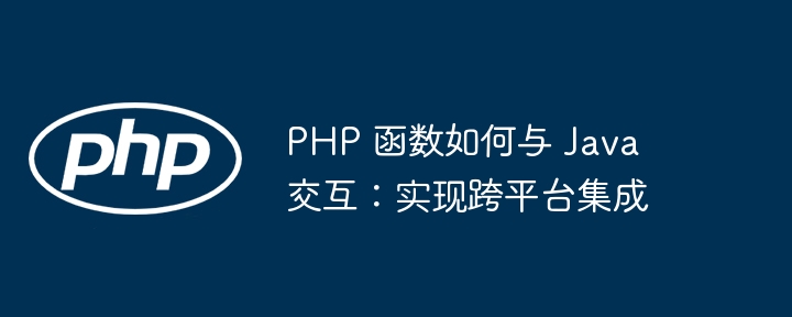 PHP 函数如何与 Java 交互：实现跨平台集成（交互.函数.集成.平台.PHP...）