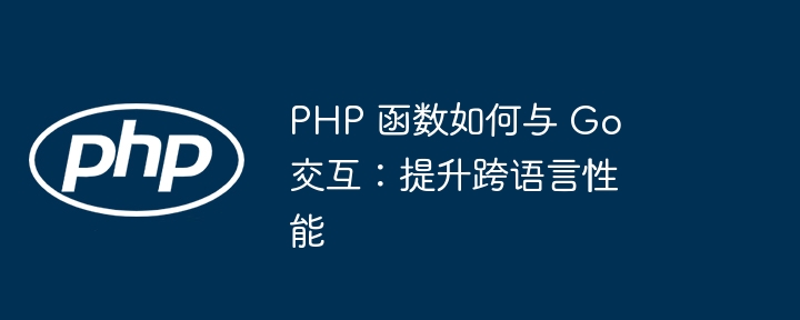 PHP 函数如何与 Go 交互：提升跨语言性能（交互.函数.性能.提升.语言...）