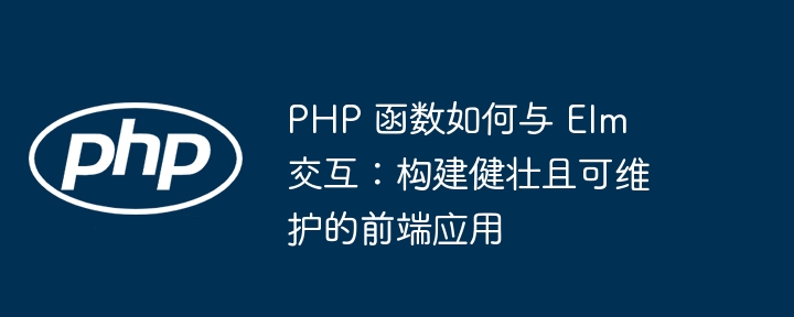 PHP 函数如何与 Elm 交互：构建健壮且可维护的前端应用（健壮.交互.函数.构建.维护...）