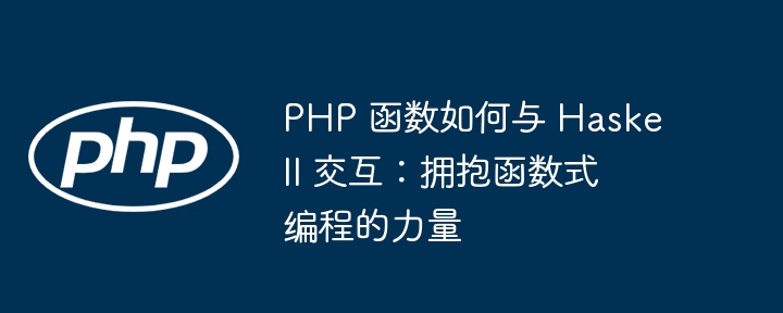 PHP 函数如何与 Haskell 交互：拥抱函数式编程的力量（函数.交互.拥抱.力量.编程...）