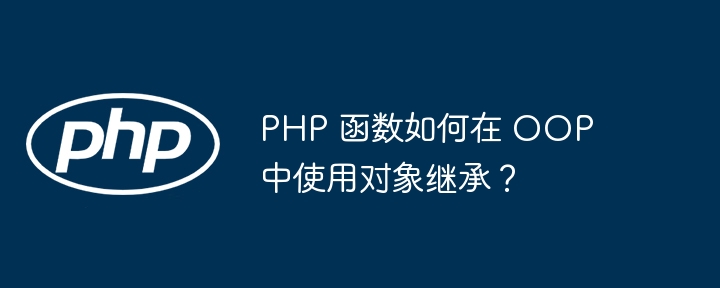 PHP 函数如何在 OOP 中使用对象继承？（函数.继承.对象.如何在.PHP...）