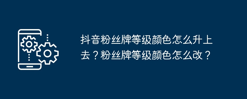 抖音粉丝牌等级颜色怎么升上去？粉丝牌等级颜色怎么改？