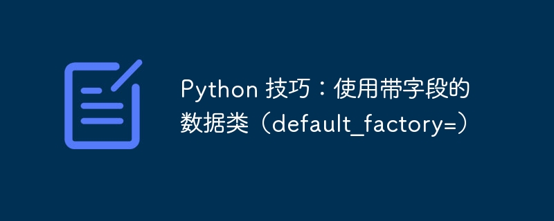 Python 技巧：使用带字段的数据类（default_factory=）（字段.技巧.数据.Python.default_factory...）