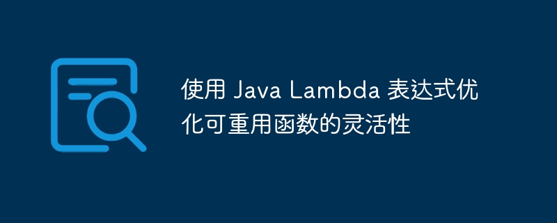 使用 Java Lambda 表达式优化可重用函数的灵活性（表达式.重用.灵活性.函数.优化...）