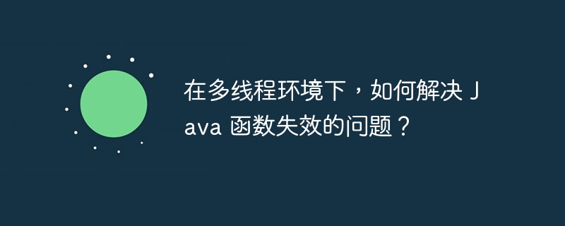 在多线程环境下，如何解决 Java 函数失效的问题？（如何解决.失效.多线程.函数.环境...）