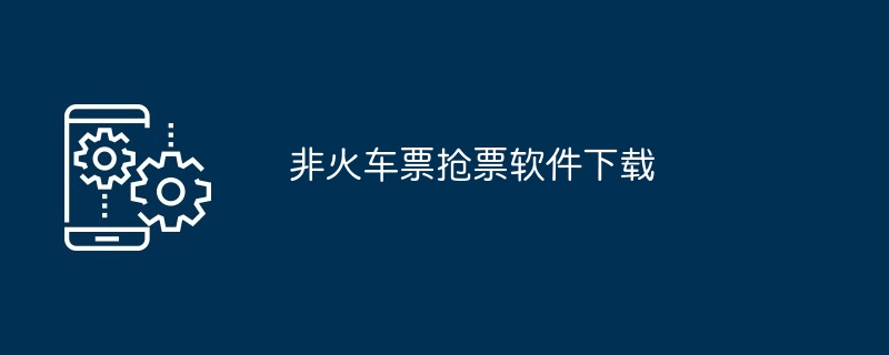 非火车票抢票软件下载（软件下载.火车票...）