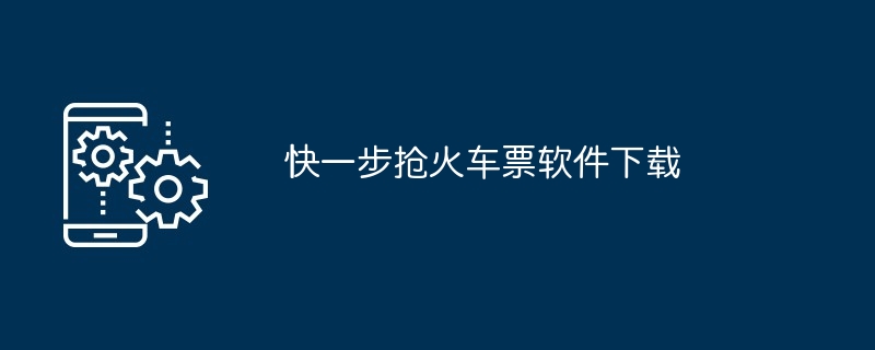 快一步抢火车票软件下载（软件下载.火车票...）