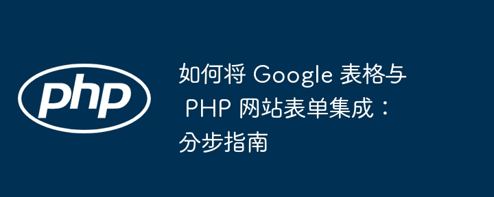 如何将 google 表格与 php 网站表单集成：分步指南