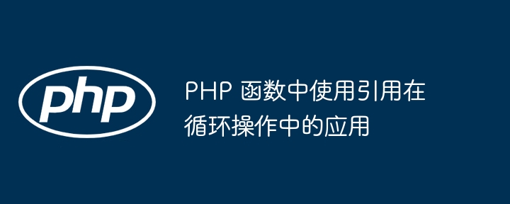 PHP 函数中使用引用在循环操作中的应用（函数.循环.引用.操作.PHP...）