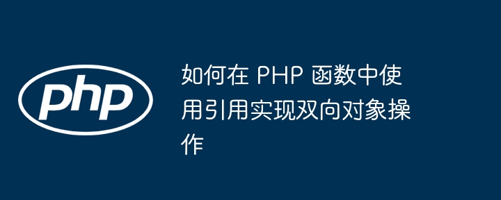 如何在 PHP 函数中使用引用实现双向对象操作（双向.函数.引用.对象.操作...）