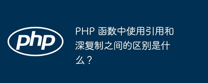 PHP 函数中使用引用和深复制之间的区别是什么？（函数.区别.引用.复制.和深...）