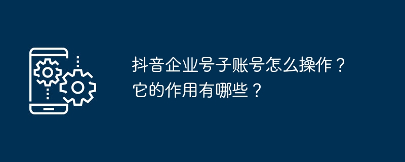 抖音企业号子账号怎么操作？它的作用有哪些？