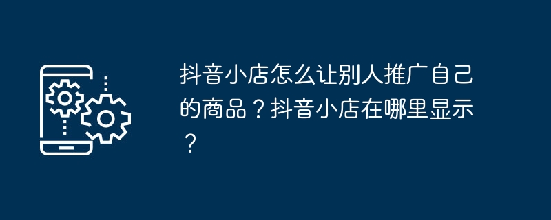 抖音小店怎么让别人推广自己的商品？抖音小店在哪里显示？