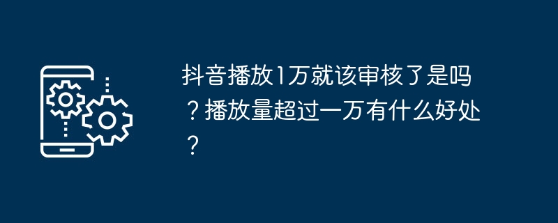 抖音播放1万就该审核了是吗？播放量超过一万有什么好处？