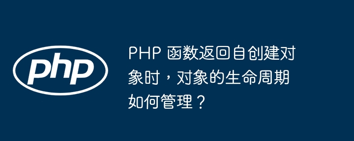 PHP 函数返回自创建对象时，对象的生命周期如何管理？（对象.生命周期.函数.创建.返回...）