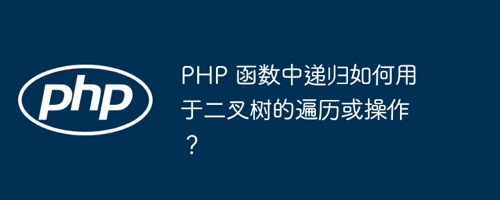 PHP 函数中递归如何用于二叉树的遍历或操作？（递归.遍历.函数.用于.操作...）