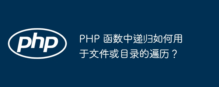 PHP 函数中递归如何用于文件或目录的遍历？（递归.遍历.函数.用于.文件...）