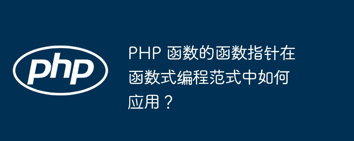 PHP 函数的函数指针在函数式编程范式中如何应用？（函数.范式.指针.编程.PHP...）