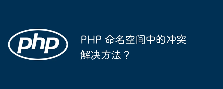 PHP 命名空间中的冲突解决方法？