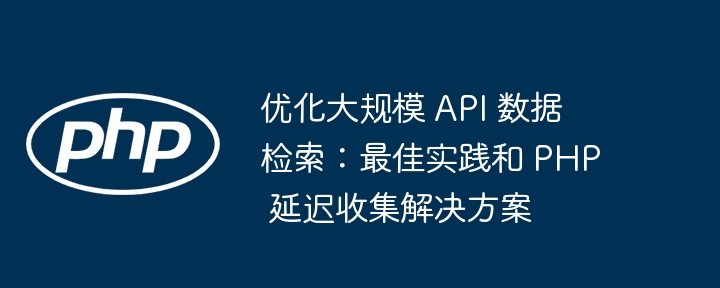 优化大规模 api 数据检索：最佳实践和 php 延迟收集解决方案