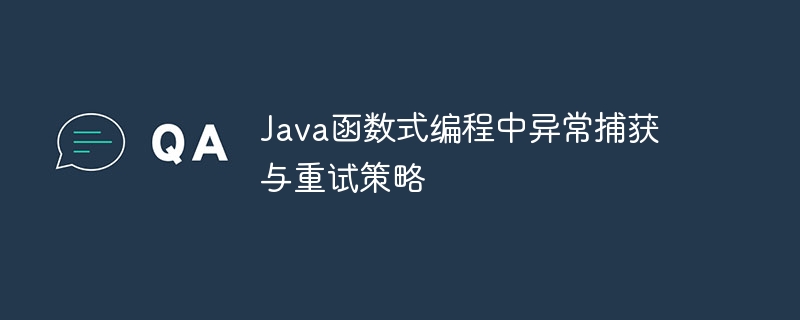 Java函数式编程中异常捕获与重试策略（捕获.重试.函数.异常.策略...）