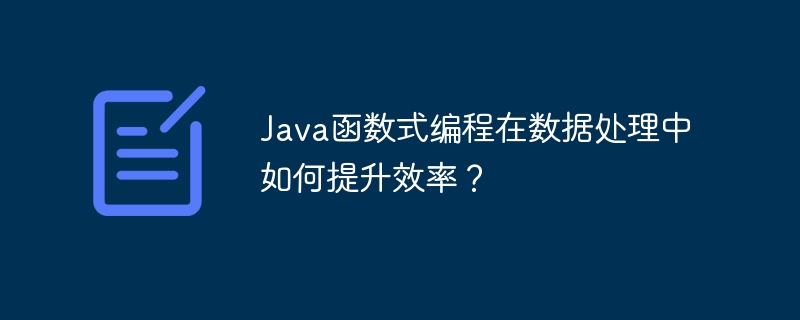 Java函数式编程在数据处理中如何提升效率？（数据处理.函数.效率.提升.编程...）