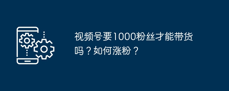 视频号要1000粉丝才能带货吗？如何涨粉？