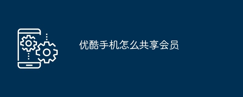 优酷手机怎么共享会员（共享.会员.手机...）