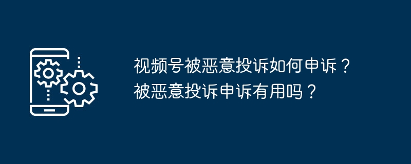 视频号被恶意投诉如何申诉？被恶意投诉申诉有用吗？