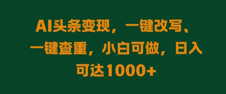 AI头条变现，一键改写、一键查重，小白可做，日入可达1k（一键,变现,可达,改写,头条....）