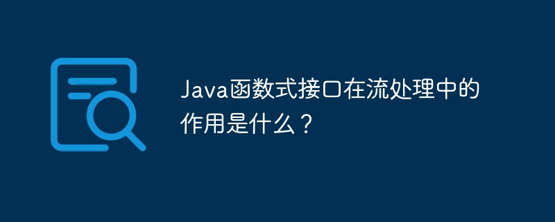 Java函数式接口在流处理中的作用是什么？（函数.接口.作用.Java...）