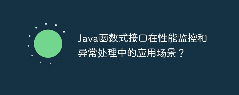 Java函数式接口在性能监控和异常处理中的应用场景？（函数.场景.监控.接口.异常...）