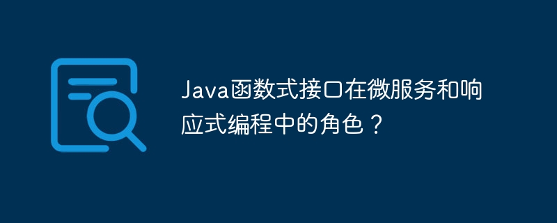 Java函数式接口在微服务和响应式编程中的角色？（微服.函数.响应.接口.角色...）